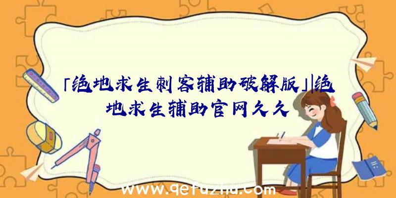 「绝地求生刺客辅助破解版」|绝地求生辅助官网久久